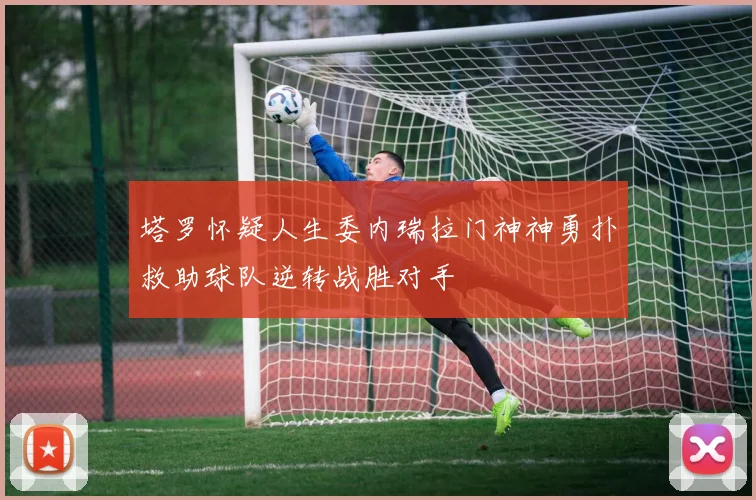 塔罗怀疑人生委内瑞拉门神神勇扑救助球队逆转战胜对手