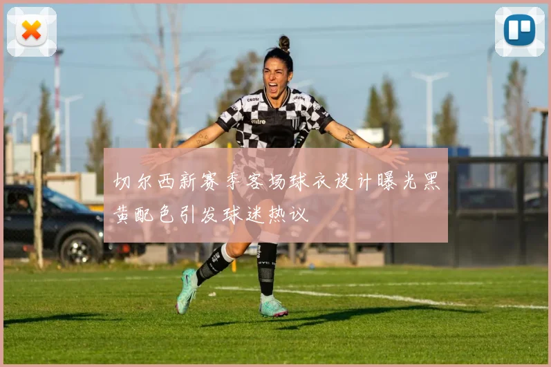 切尔西新赛季客场球衣设计曝光黑黄配色引发球迷热议