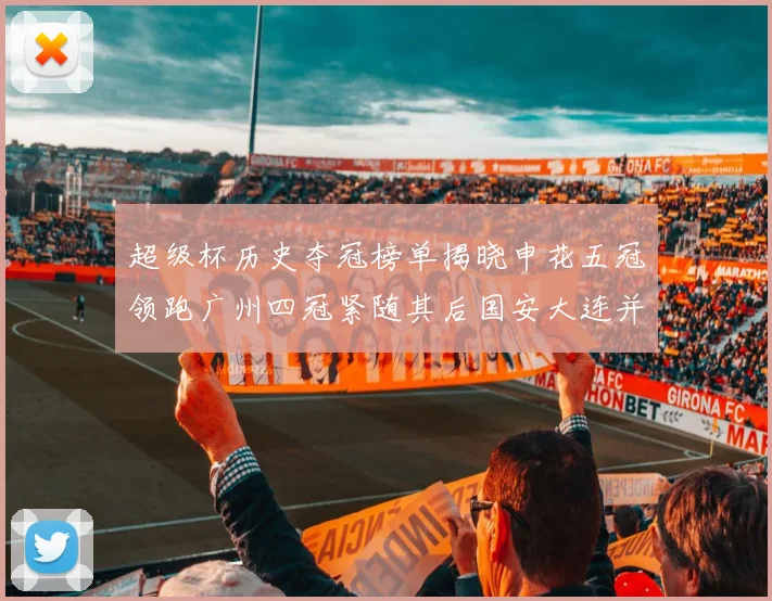 超级杯历史夺冠榜单揭晓申花五冠领跑广州四冠紧随其后国安大连并列第三