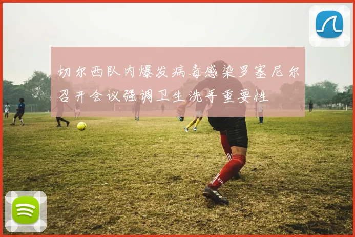 切尔西队内爆发病毒感染罗塞尼尔召开会议强调卫生洗手重要性
