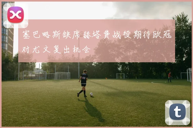 塞巴略斯缺席赫塔费战役期待欧冠对尤文复出机会