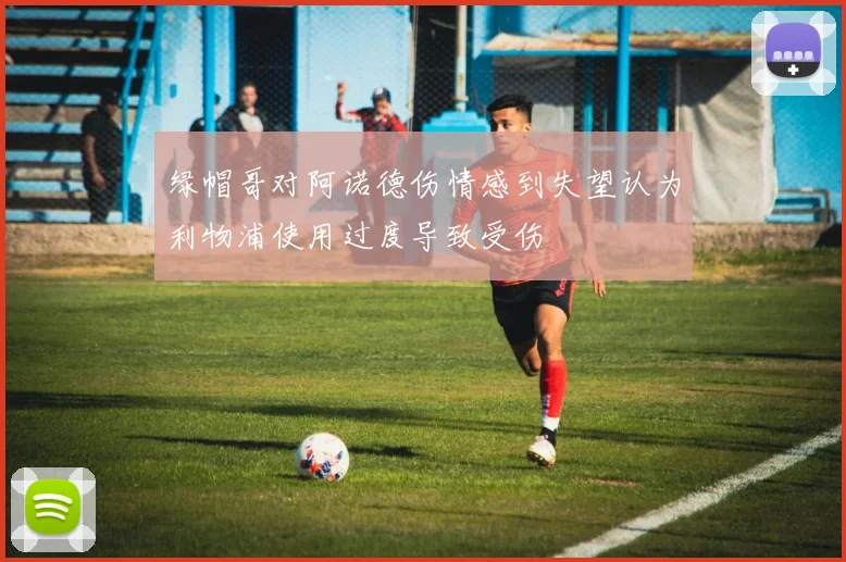 绿帽哥对阿诺德伤情感到失望认为利物浦使用过度导致受伤