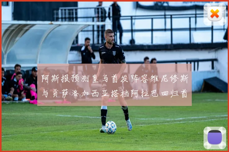 阿斯报预测皇马首发阵容维尼修斯与贡萨洛加西亚搭档阿拉巴回归首发位置