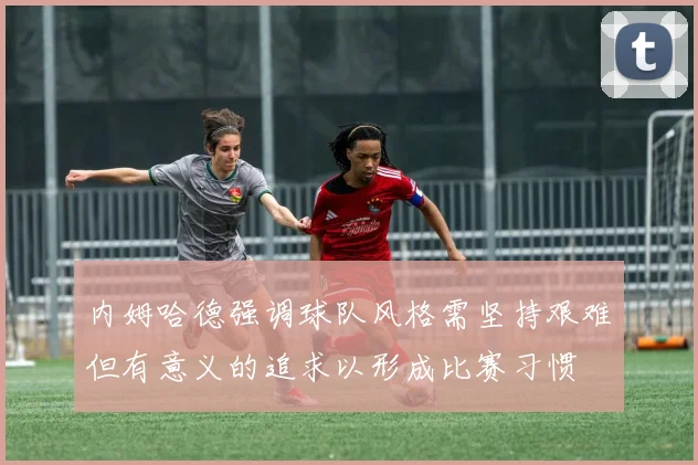 内姆哈德强调球队风格需坚持艰难但有意义的追求以形成比赛习惯
