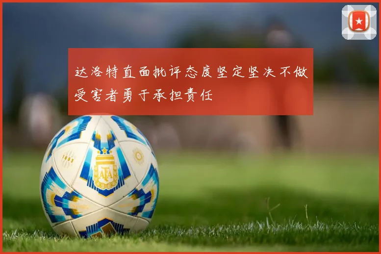 达洛特直面批评态度坚定坚决不做受害者勇于承担责任