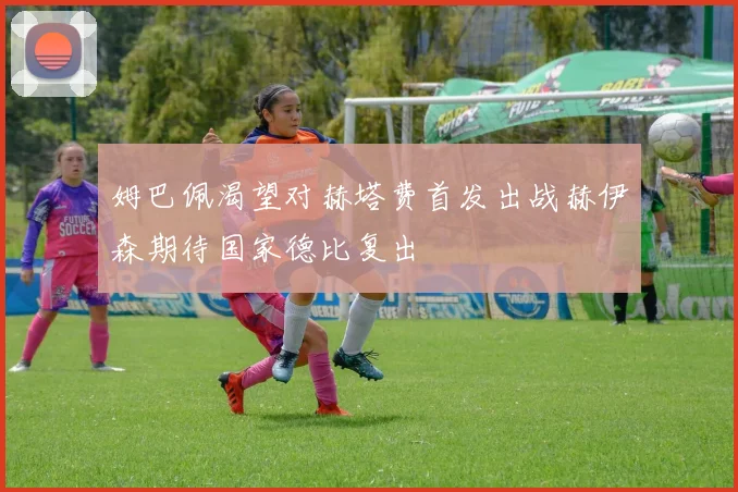 姆巴佩渴望对赫塔费首发出战赫伊森期待国家德比复出
