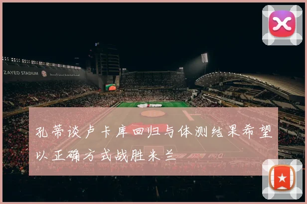 孔蒂谈卢卡库回归与体测结果希望以正确方式战胜米兰