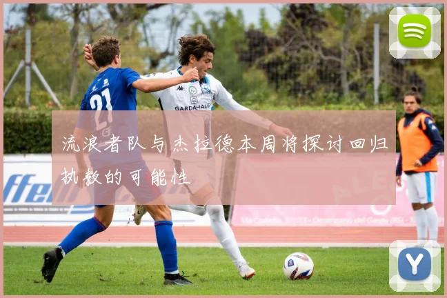 流浪者队与杰拉德本周将探讨回归执教的可能性