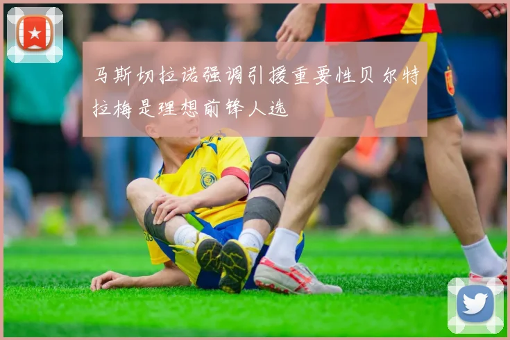 马斯切拉诺强调引援重要性贝尔特拉梅是理想前锋人选