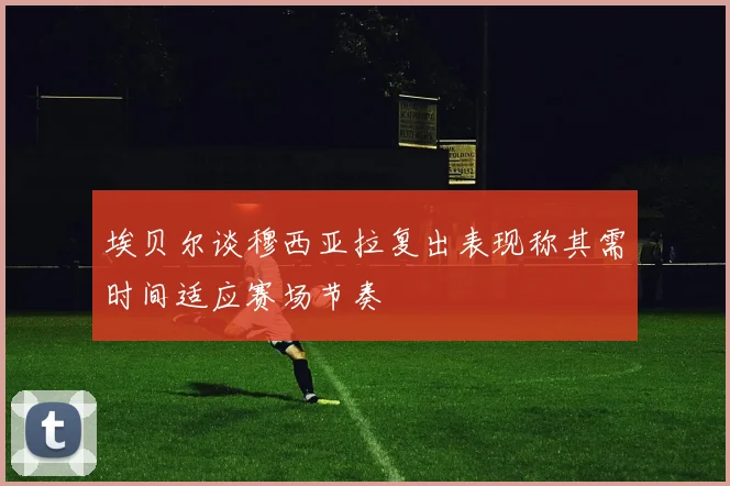 埃贝尔谈穆西亚拉复出表现称其需时间适应赛场节奏