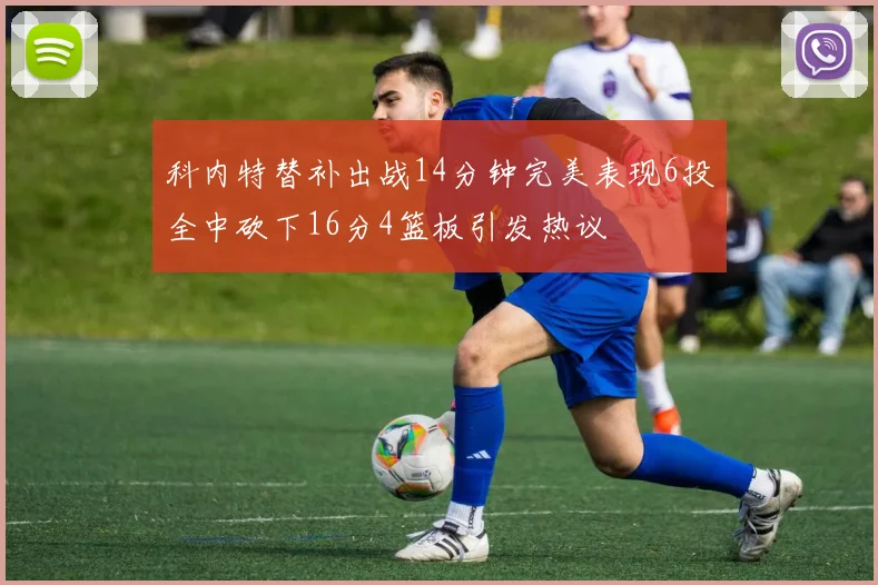科内特替补出战14分钟完美表现6投全中砍下16分4篮板引发热议