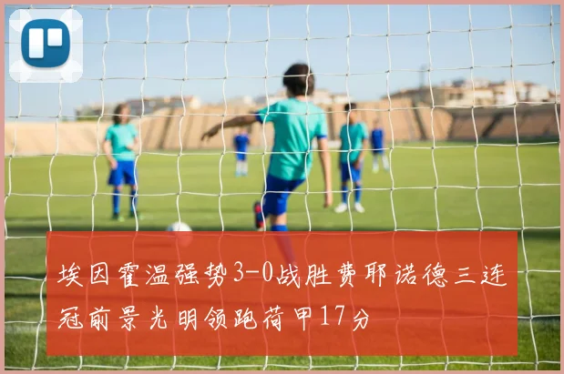 埃因霍温强势3-0战胜费耶诺德三连冠前景光明领跑荷甲17分