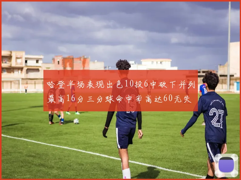 哈登半场表现出色10投6中砍下并列最高16分三分球命中率高达60无失误