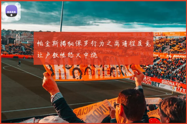 帕金斯揭秘保罗行为之离谱程度竟让卢教练怒火中烧