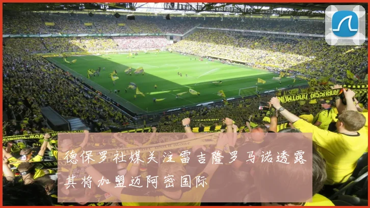 德保罗社媒关注雷吉隆罗马诺透露其将加盟迈阿密国际