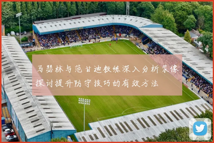 马瑟林与范甘迪教练深入分析录像探讨提升防守技巧的有效方法