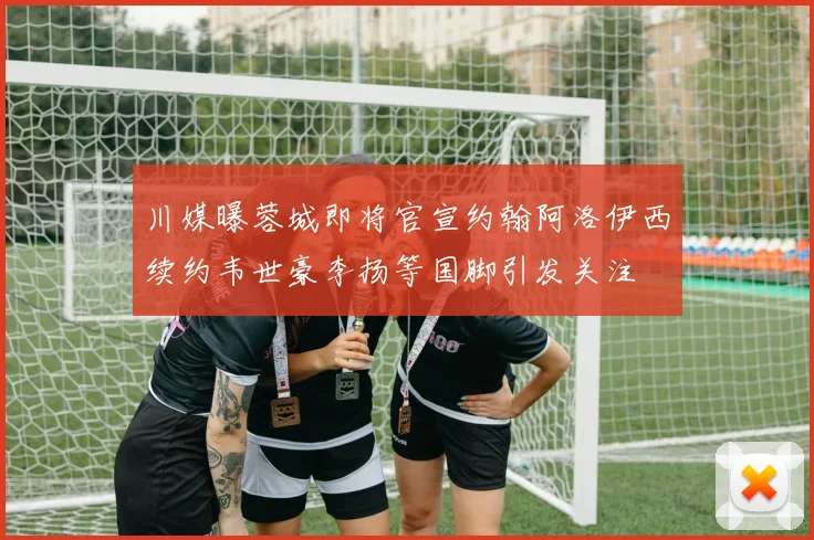 川媒曝蓉城即将官宣约翰阿洛伊西续约韦世豪李扬等国脚引发关注