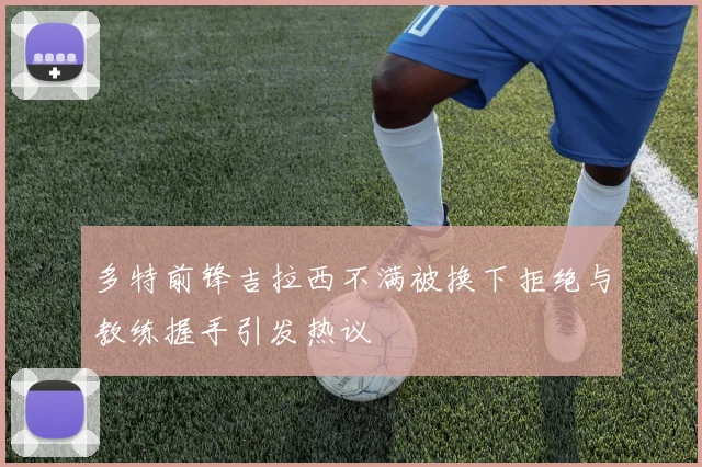 多特前锋吉拉西不满被换下拒绝与教练握手引发热议