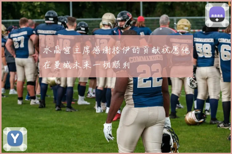 水晶宫主席感谢格伊的贡献祝愿他在曼城未来一切顺利