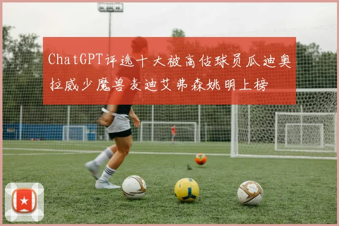 ChatGPT评选十大被高估球员瓜迪奥拉威少魔兽麦迪艾弗森姚明上榜