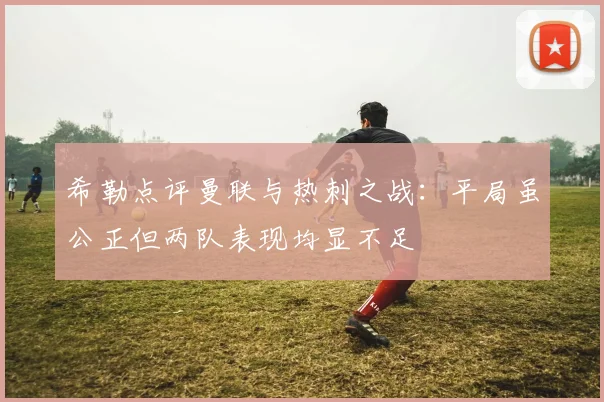 希勒点评曼联与热刺之战：平局虽公正但两队表现均显不足