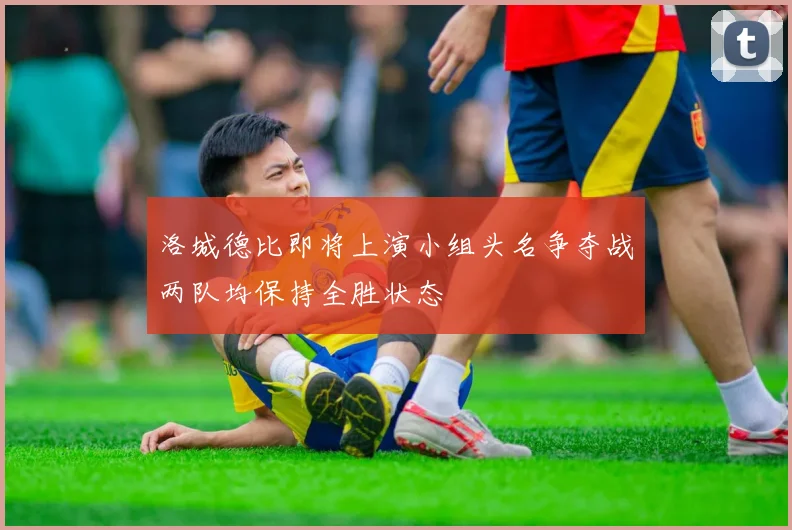 洛城德比即将上演小组头名争夺战两队均保持全胜状态