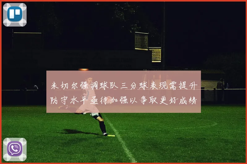 米切尔强调球队三分球表现需提升防守水平亟待加强以争取更好成绩
