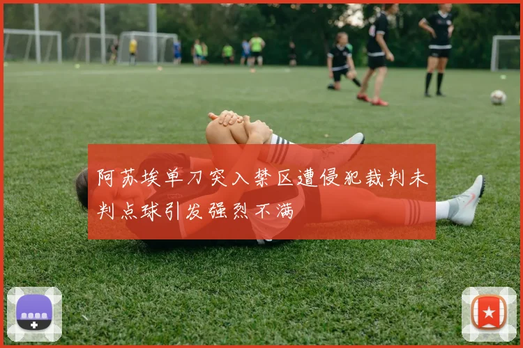 阿苏埃单刀突入禁区遭侵犯裁判未判点球引发强烈不满